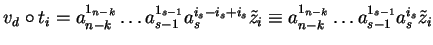 $v_d \circ t_i =
a_{n-k}^{1_{n-k}} \ldots a_{s-1}^{1_{s-1}} a_s^{i_s - i_s + i_...
...e{z}_i
\equiv a_{n-k}^{1_{n-k}} \ldots a_{s-1}^{1_{s-1}} a_s^{i_s} \tilde{z}_i$