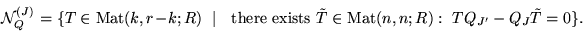 \begin{displaymath}{\cal N}^{(J)}_Q = \{ T \in \mbox{Mat} (k,r\!-\!k;R)\ \mid \ ...
...T} \in \mbox{Mat} (n,n;R):
\ TQ_{J'} - Q_J \tilde {T} = 0 \}.
\end{displaymath}