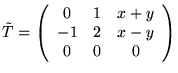 $\tilde{T} =
\left(
\begin{array}{ccc}
0 & 1 & x+y\\
-1& 2 & x-y\\
0 & 0 & 0
\end{array}
\right)$