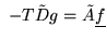 $\ -T \tilde Dg = \tilde A \underline{f}$