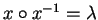 $x \circ x^{-1} = \lambda$