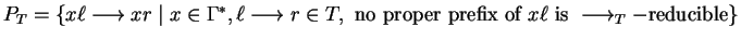 $P_T = \{ x\ell \longrightarrow xr \mid x \in \Gamma^*, \ell \longrightarrow r \...
... no
proper prefix of } x\ell \mbox{ is } \longrightarrow_T-\mbox{reducible} \}$