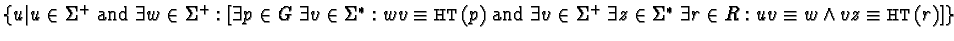 $\{ u \vert
u \in \Sigma^{+} \mbox{ and }
\exists w \in \Sigma^{+}:
[ \exists...
... \Sigma^{*} \; \exists r \in R:
uv \equiv w \wedge vz \equiv {\sf HT}(r) ]
\}$