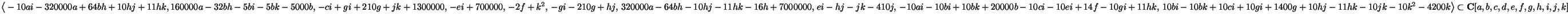 $\big\langle-10ai-320000a+64bh+10hj+11hk,\\
160000a-32bh-5bi-5bk-5000b,\, -ci+...
...0hj-11hk-10jk-10k^2-4200k \big\rangle\subset
\mathbf{C}[a,b,c,d,e,f,g,h,i,j,k]$