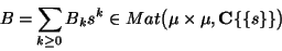 \begin{displaymath}
B=\sum_{k\ge0}B_ks^k\in{Mat}\bigl(\mu\times \mu,\mathbf{C}\{\{s\}\}\bigr)
\end{displaymath}