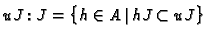 $ uJ:J = \bigl\{h \in A \,\vert\, hJ \subset uJ\bigr\}$